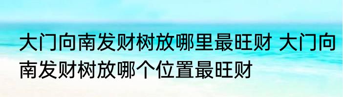 大门向南发财树放哪里最旺财 大门向南发财树放哪个位置最旺财
