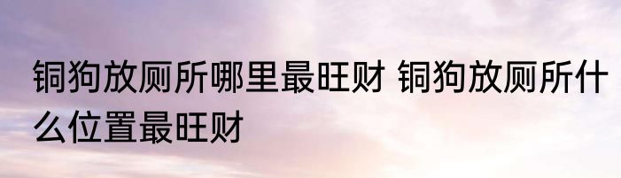 铜狗放厕所哪里最旺财 铜狗放厕所什么位置最旺财