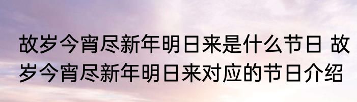 故岁今宵尽新年明日来是什么节日 故岁今宵尽新年明日来对应的节日介绍