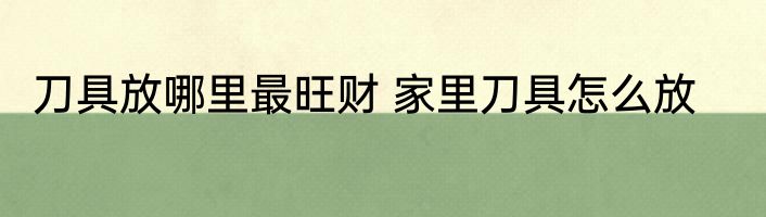 刀具放哪里最旺财 家里刀具怎么放