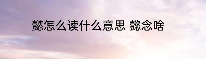 懿怎么读什么意思 懿念啥