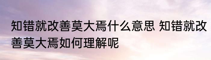 知错就改善莫大焉什么意思 知错就改善莫大焉如何理解呢