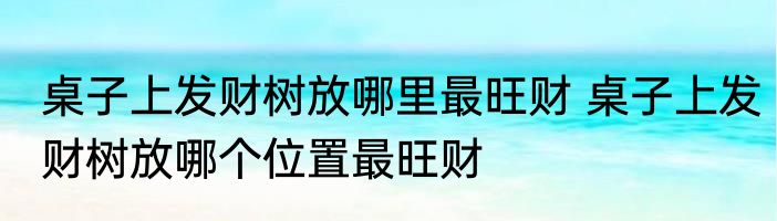 桌子上发财树放哪里最旺财 桌子上发财树放哪个位置最旺财