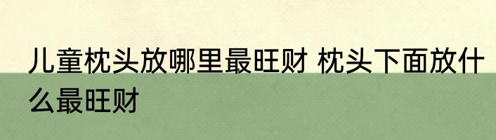 儿童枕头放哪里最旺财 枕头下面放什么最旺财