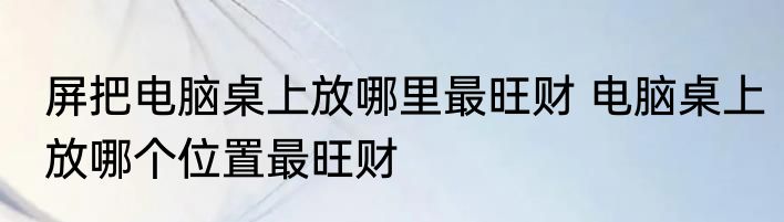 屏把电脑桌上放哪里最旺财 电脑桌上放哪个位置最旺财
