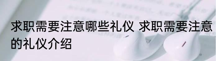 求职需要注意哪些礼仪 求职需要注意的礼仪介绍