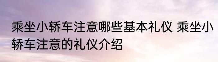 乘坐小轿车注意哪些基本礼仪 乘坐小轿车注意的礼仪介绍