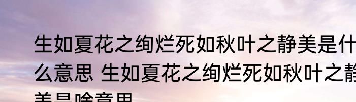 生如夏花之绚烂死如秋叶之静美是什么意思 生如夏花之绚烂死如秋叶之静美是啥意思