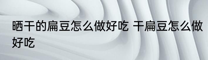 晒干的扁豆怎么做好吃 干扁豆怎么做好吃