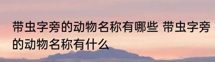 带虫字旁的动物名称有哪些 带虫字旁的动物名称有什么