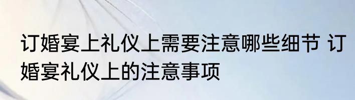 订婚宴上礼仪上需要注意哪些细节 订婚宴礼仪上的注意事项
