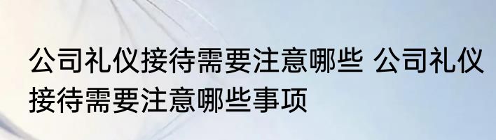 公司礼仪接待需要注意哪些 公司礼仪接待需要注意哪些事项