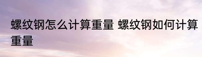 螺纹钢怎么计算重量 螺纹钢如何计算重量