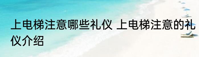 上电梯注意哪些礼仪 上电梯注意的礼仪介绍