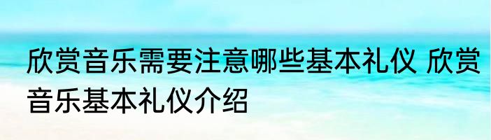 欣赏音乐需要注意哪些基本礼仪 欣赏音乐基本礼仪介绍