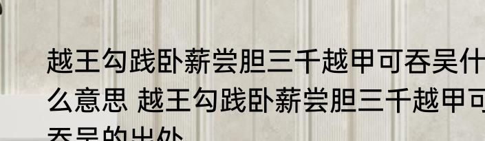 越王勾践卧薪尝胆三千越甲可吞吴什么意思 越王勾践卧薪尝胆三千越甲可吞吴的出处