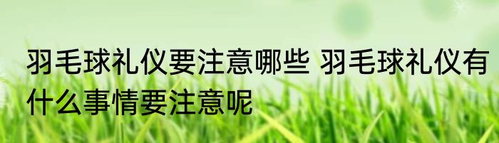羽毛球礼仪要注意哪些 羽毛球礼仪有什么事情要注意呢