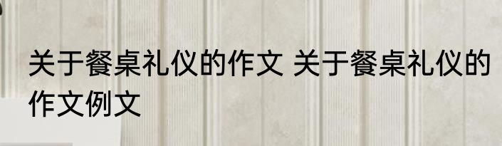 关于餐桌礼仪的作文 关于餐桌礼仪的作文例文