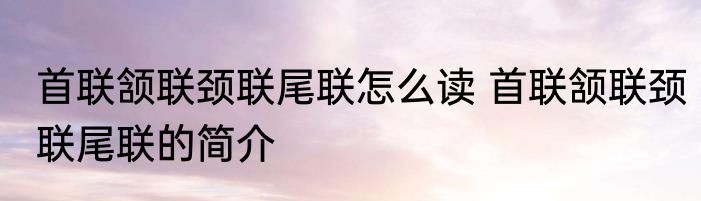 首联颔联颈联尾联怎么读 首联颔联颈联尾联的简介