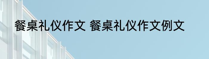 餐桌礼仪作文 餐桌礼仪作文例文