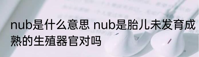 nub是什么意思 nub是胎儿未发育成熟的生殖器官对吗