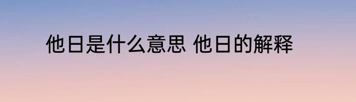 他日是什么意思 他日的解释