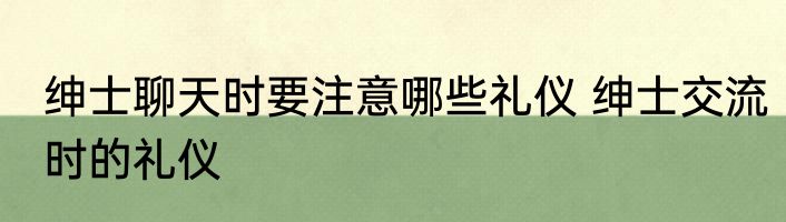 绅士聊天时要注意哪些礼仪 绅士交流时的礼仪