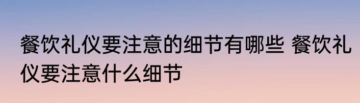 餐饮礼仪要注意的细节有哪些 餐饮礼仪要注意什么细节