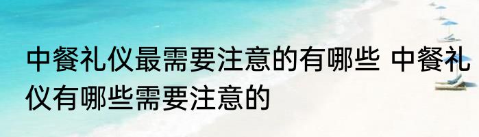 中餐礼仪最需要注意的有哪些 中餐礼仪有哪些需要注意的