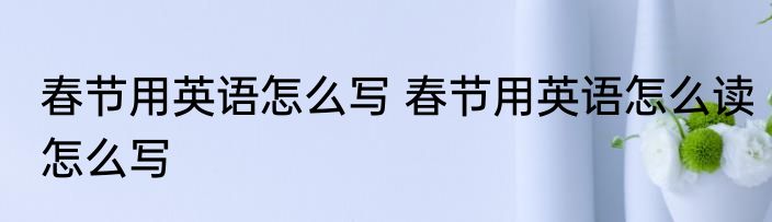 春节用英语怎么写 春节用英语怎么读怎么写