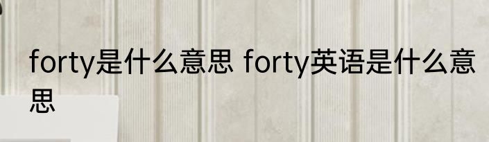 forty是什么意思 forty英语是什么意思