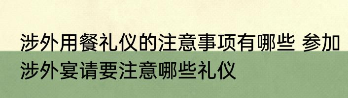 涉外用餐礼仪的注意事项有哪些 参加涉外宴请要注意哪些礼仪