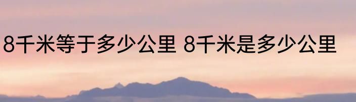 8千米等于多少公里 8千米是多少公里