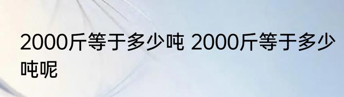 2000斤等于多少吨 2000斤等于多少吨呢