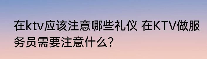 在ktv应该注意哪些礼仪 在KTV做服务员需要注意什么？