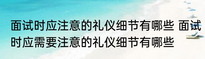 面试时应注意的礼仪细节有哪些 面试时应需要注意的礼仪细节有哪些