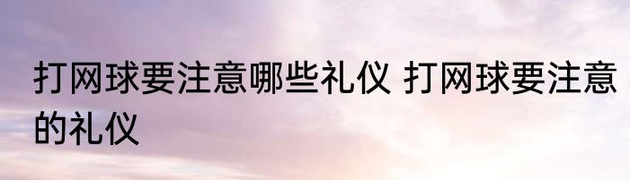 打网球要注意哪些礼仪 打网球要注意的礼仪