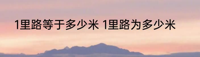 1里路等于多少米 1里路为多少米