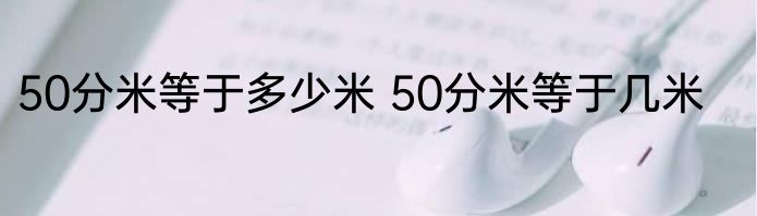 50分米等于多少米 50分米等于几米