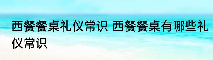 西餐餐桌礼仪常识 西餐餐桌有哪些礼仪常识