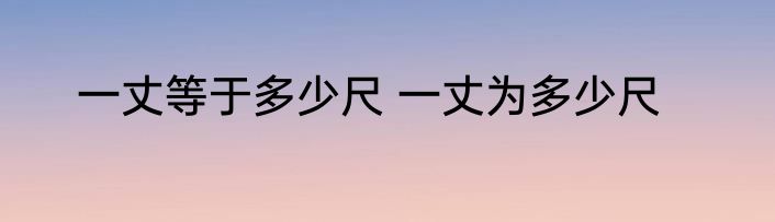 一丈等于多少尺 一丈为多少尺