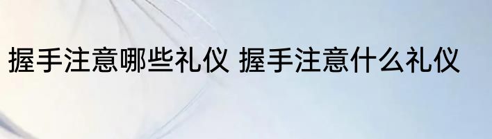 握手注意哪些礼仪 握手注意什么礼仪