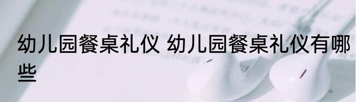 幼儿园餐桌礼仪 幼儿园餐桌礼仪有哪些