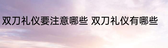双刀礼仪要注意哪些 双刀礼仪有哪些