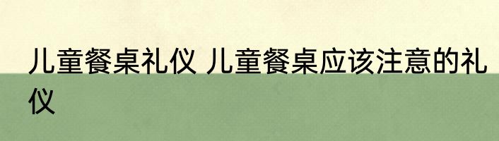 儿童餐桌礼仪 儿童餐桌应该注意的礼仪