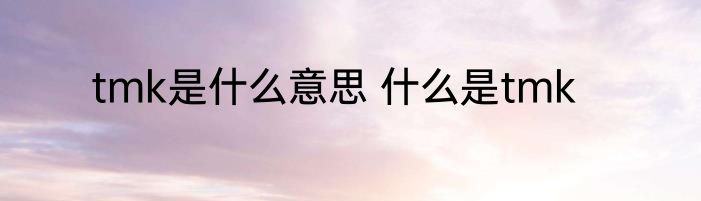 tmk是什么意思 什么是tmk