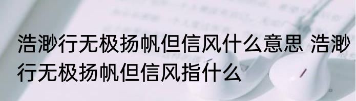 浩渺行无极扬帆但信风什么意思 浩渺行无极扬帆但信风指什么