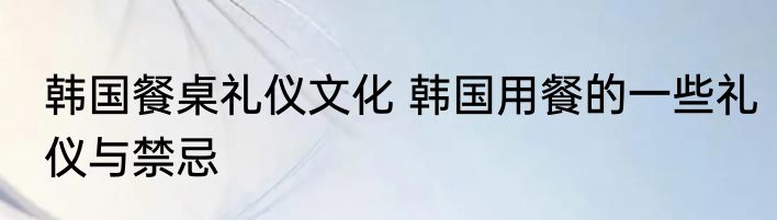 韩国餐桌礼仪文化 韩国用餐的一些礼仪与禁忌