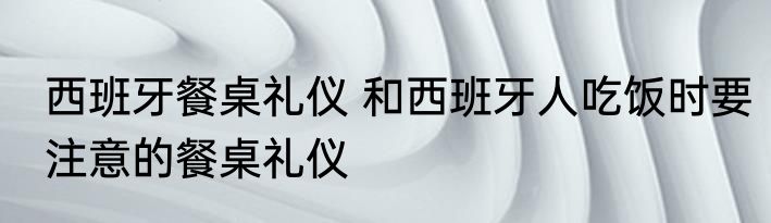 西班牙餐桌礼仪 和西班牙人吃饭时要注意的餐桌礼仪