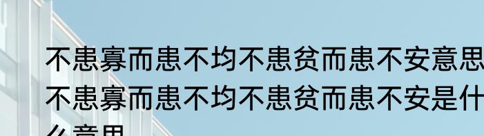 不患寡而患不均不患贫而患不安意思 不患寡而患不均不患贫而患不安是什么意思